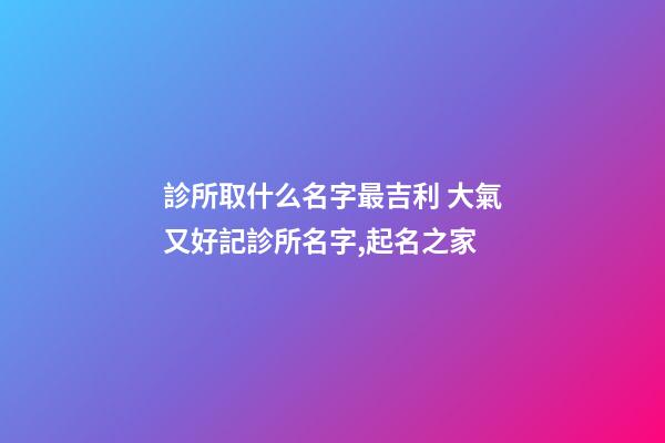 診所取什么名字最吉利 大氣又好記診所名字,起名之家-第1張-店鋪起名-玄機派